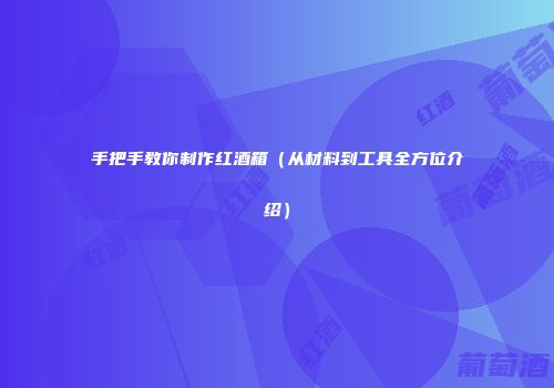手把手教你制作红酒箱（从材料到工具全方位介绍）