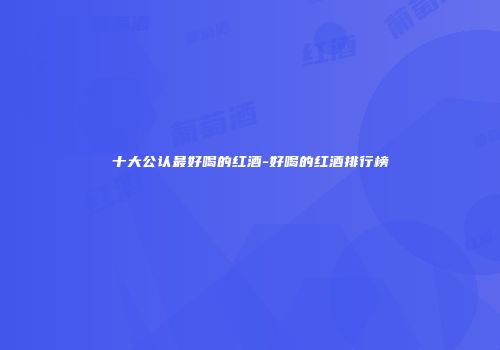 十大公认最好喝的红酒-好喝的红酒排行榜