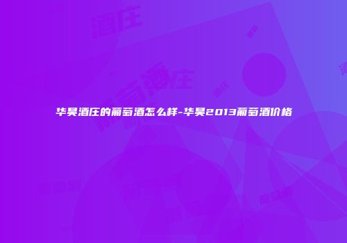 华昊酒庄的葡萄酒怎么样-华昊2013葡萄酒价格