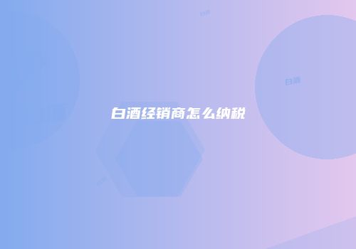 白酒经销商怎么纳税