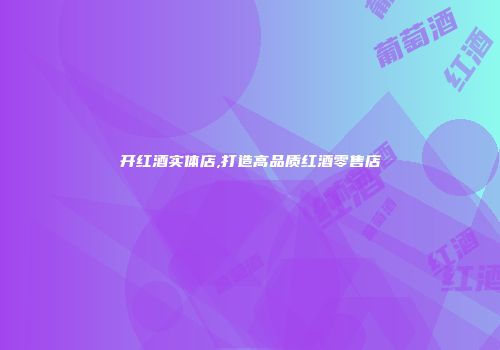 开红酒实体店,打造高品质红酒零售店