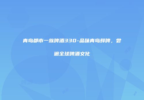 青岛都市一族啤酒330-品味青岛鲜啤，尝遍全球啤酒文化