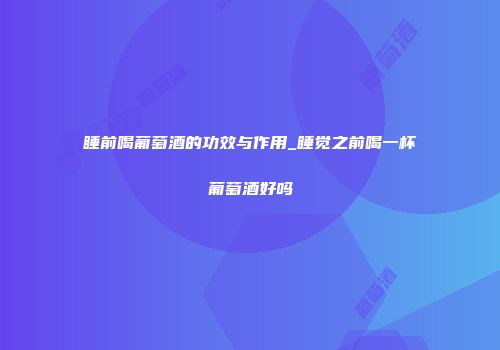 睡前喝葡萄酒的功效与作用_睡觉之前喝一杯葡萄酒好吗