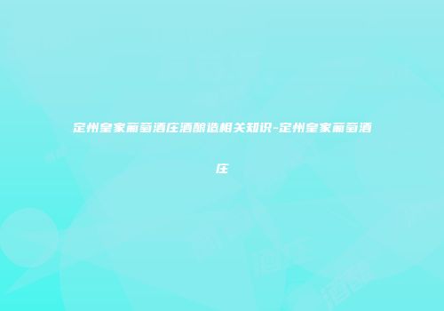 定州皇家葡萄酒庄酒酿造相关知识-定州皇家葡萄酒庄