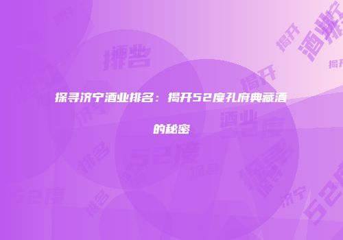 探寻济宁酒业排名：揭开52度孔府典藏酒的秘密