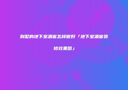 别墅的地下室酒窖怎样做好「地下室酒窖装修效果图」