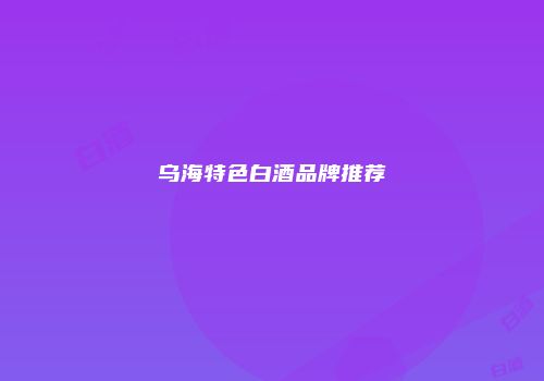 乌海特色白酒品牌推荐