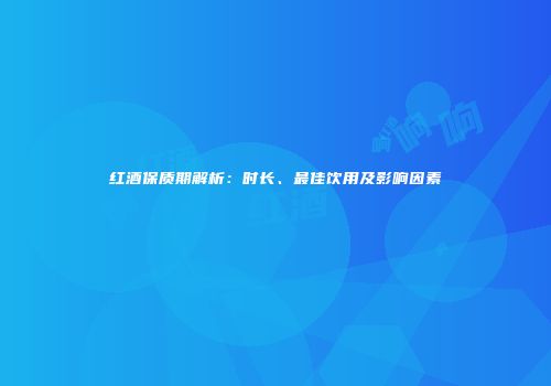 红酒保质期解析：时长、最佳饮用及影响因素