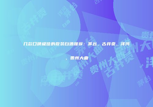 几款口碑极佳的散装白酒推荐：茅台、古井贡、洋河、贵州大曲