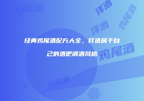 经典鸡尾酒配方大全，打造属于自己的酒吧调酒风格