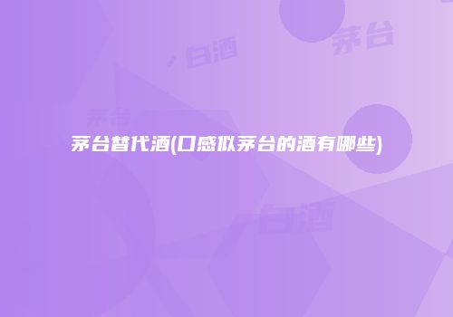 茅台替代酒(口感似茅台的酒有哪些)