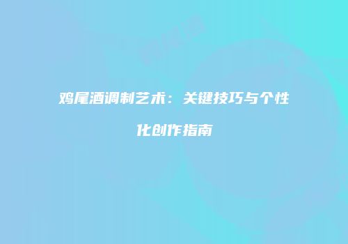鸡尾酒调制艺术：关键技巧与个性化创作指南