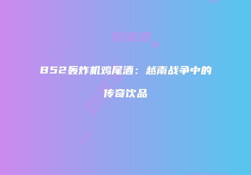 B52轰炸机鸡尾酒：越南战争中的传奇饮品