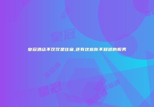 皇冠酒店不仅仅是住宿,还有这些你不知道的服务