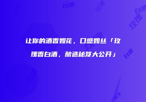 让你的酒香如花，口感如丝「玫瑰香白酒，酿造秘笈大公开」