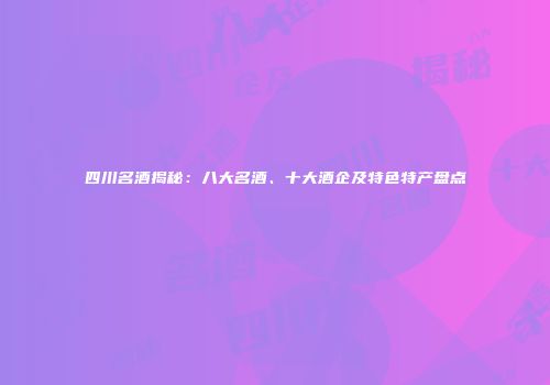 四川名酒揭秘：八大名酒、十大酒企及特色特产盘点