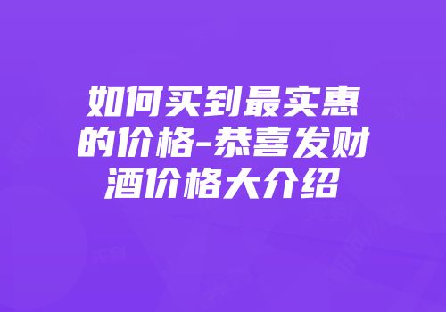 如何买到最实惠的价格-恭喜发财酒价格大介绍