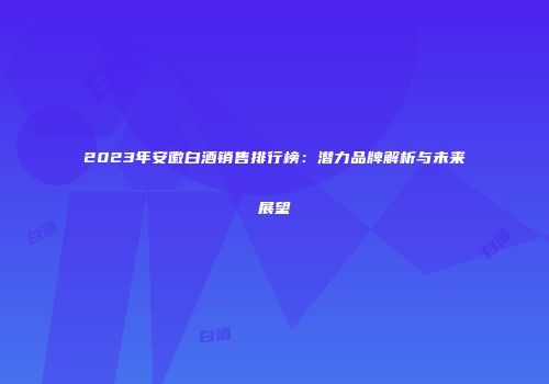 2023年安徽白酒销售排行榜：潜力品牌解析与未来展望