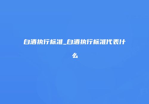 白酒执行标准_白酒执行标准代表什么