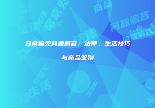日常常见问题解答：法律、生活技巧与商品鉴别