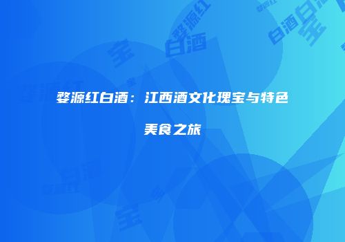 婺源红白酒：江西酒文化瑰宝与特色美食之旅