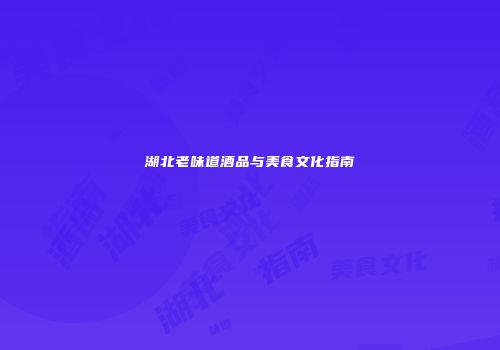 湖北老味道酒品与美食文化指南