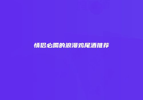情侣必喝的浪漫鸡尾酒推荐