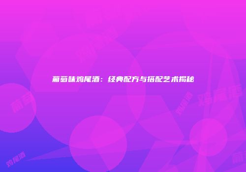 葡萄味鸡尾酒：经典配方与搭配艺术揭秘