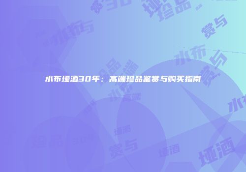 水布垭酒30年：高端珍品鉴赏与购买指南