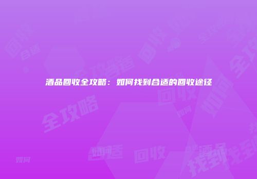 酒品回收全攻略：如何找到合适的回收途径