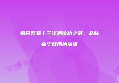 揭开路易十三洋酒价格之谜：品味奢华背后的故事