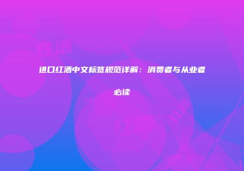进口红酒中文标签规范详解：消费者与从业者必读