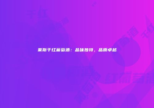 莱斯干红葡萄酒：品味独特，品质卓越