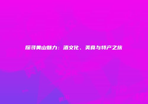 探寻黄山魅力：酒文化、美食与特产之旅