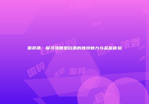 国粹酒：探寻浓香型白酒的独特魅力与品鉴体验
