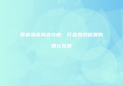 婚宴酒品挑选攻略：打造热烈优雅的婚礼氛围
