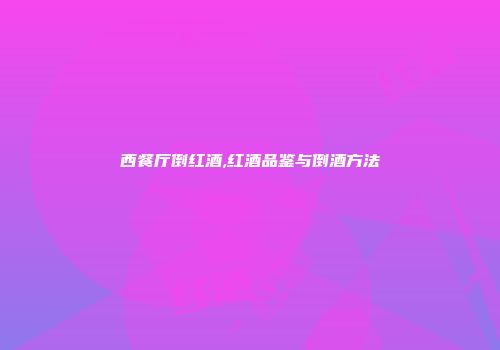 西餐厅倒红酒,红酒品鉴与倒酒方法