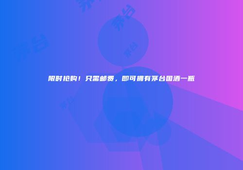 限时抢购！只需邮费，即可拥有茅台国酒一瓶