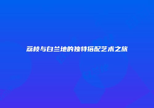 荔枝与白兰地的独特搭配艺术之旅