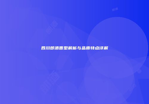 四川郎酒香型解析与品质特点详解
