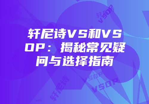 轩尼诗VS和VSOP：揭秘常见疑问与选择指南