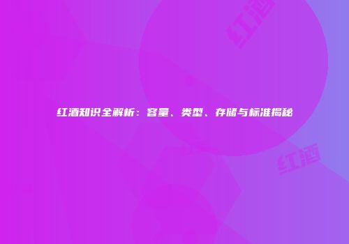 红酒知识全解析：容量、类型、存储与标准揭秘