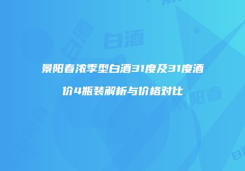 景阳春浓季型白酒31度及31度酒价4瓶装解析与价格对比