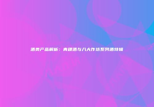酒类产品解析：青稞酒与八大作坊系列酒特辑