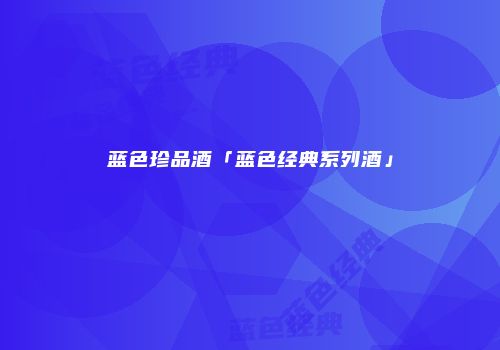 蓝色珍品酒「蓝色经典系列酒」
