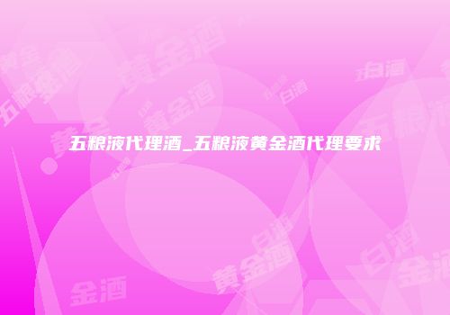 五粮液代理酒_五粮液黄金酒代理要求