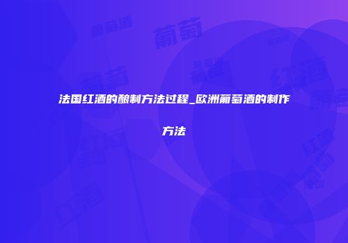 法国红酒的酿制方法过程_欧洲葡萄酒的制作方法