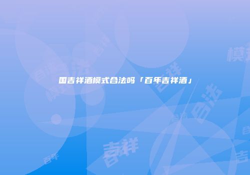 国吉祥酒模式合法吗「百年吉祥酒」