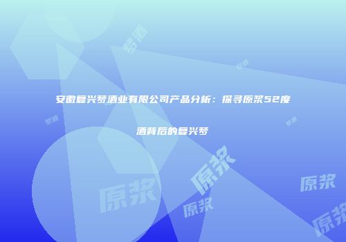 安徽复兴梦酒业有限公司产品分析：探寻原浆52度酒背后的复兴梦