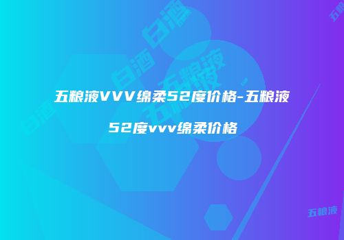五粮液VVV绵柔52度价格-五粮液52度vvv绵柔价格